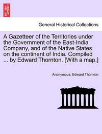 Cover image for A Gazetteer of the Territories under the Government of the East-India Company, and of the Native States on the continent of India. Compiled ... by Edward Thornton. [With a map.] VOL. IV