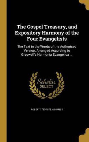 The Gospel Treasury, and Expository Harmony of the Four Evangelists: The Text in the Words of the Authorised Version, Arranged According to Greswell's Harmonia Evangelica ...