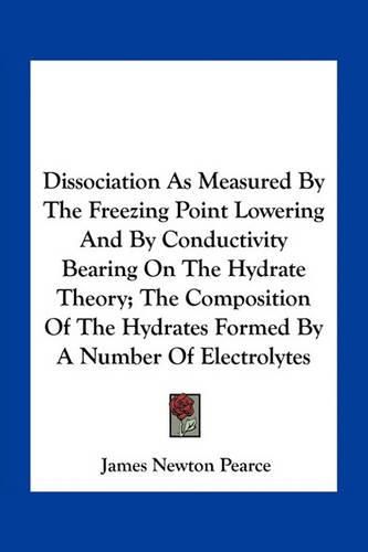 Cover image for Dissociation as Measured by the Freezing Point Lowering and by Conductivity Bearing on the Hydrate Theory; The Composition of the Hydrates Formed by a Number of Electrolytes