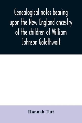Genealogical notes bearing upon the New England ancestry of the children of William Johnson Goldthwait: and Mary Lydia Pitman-Goldthwait of Marblehead, Massachusetts other than recorded in the Goldthwait genealogy.