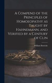 Cover image for A Compend of the Principles of Homoeopathy as Taught by Hahnemann, and Verified by a Century of Clin