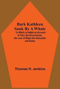 Cover image for Bark Kathleen Sunk By A Whale; To Which Is Added An Account Of Two Like Occurrences, The Loss Of Ships Ann Alexander And Essex