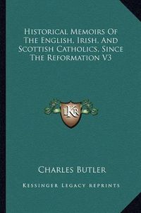 Cover image for Historical Memoirs of the English, Irish, and Scottish Catholics, Since the Reformation V3