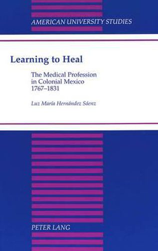 Cover image for Learning to Heal: The Medical Profession in Colonial Mexico, 1767-1831