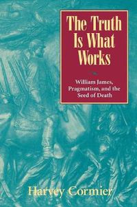 Cover image for The Truth Is What Works: William James, Pragmatism, and the Seed of Death