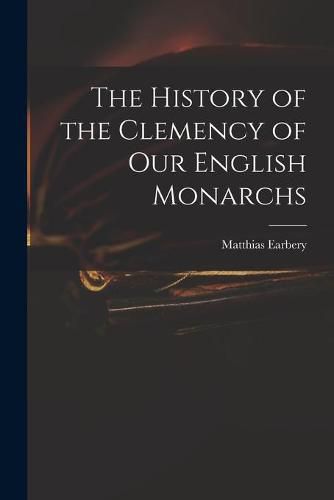 Cover image for The History of the Clemency of Our English Monarchs