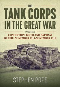 Cover image for The Tank Corps in the Great War: Volume 1 - Conception, Birth and Baptism of Fire, November 1914 - November 1916