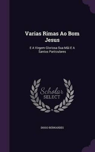 Varias Rimas Ao Bom Jesus: E a Virgem Gloriosa Sua Mai E a Santos Particulares