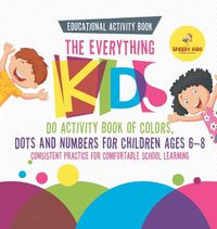 Cover image for Educational Activity Book. The Everything Kids Do Activity Book of Colors, Dots and Numbers for Children Ages 6-8. Consistent Practice for Comfortable School Learning