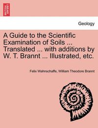 Cover image for A Guide to the Scientific Examination of Soils ... Translated ... with Additions by W. T. Brannt ... Illustrated, Etc.