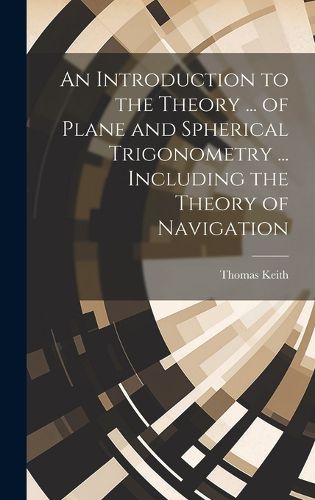 Cover image for An Introduction to the Theory ... of Plane and Spherical Trigonometry ... Including the Theory of Navigation