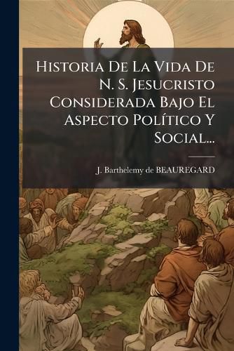 Cover image for Historia De La Vida De N. S. Jesucristo Considerada Bajo El Aspecto Politico Y Social...