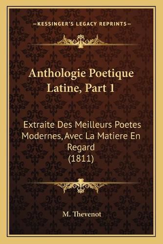 Anthologie Poetique Latine, Part 1: Extraite Des Meilleurs Poetes Modernes, Avec La Matiere En Regard (1811)