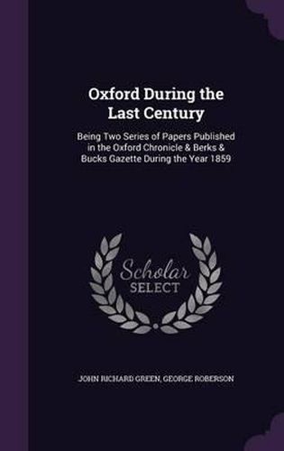 Oxford During the Last Century: Being Two Series of Papers Published in the Oxford Chronicle & Berks & Bucks Gazette During the Year 1859