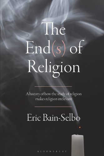 Cover image for The End(s) of Religion: A History of How the Study of Religion Makes Religion Irrelevant