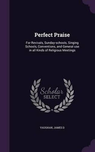Cover image for Perfect Praise: For Revivals, Sunday-Schools, Singing Schools, Conventions, and General Use in All Kinds of Religious Meetings