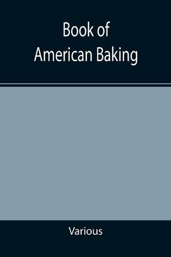 Cover image for Book of American Baking; A Practical Guide Covering Various Branches of the Baking Industry, Including Cakes, Buns, and Pastry, Bread Making, Pie Baking, Etc.