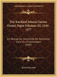 Cover image for Der Kardinal Johann Gaetan Orsini, Papst Nikolaus III, 1244-1277: Ein Beitrag Zur Geschichte Der Romischen Kurie Im 13 Jahrhundert (1905)