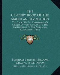 Cover image for The Century Book of the American Revolution: The Story of the Pilgrimage of a Party of Young People to the Battlefields of the American Revolution (1897)