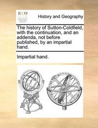 Cover image for The History of Sutton-Coldfield, with the Continuation, and an Addenda, Not Before Published, by an Impartial Hand.