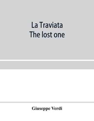 La traviata; The lost one: a grand opera in three acts: as represented at the Royal Italian Opera, London; Metropolitan Opera House and the Academy of Music, New York