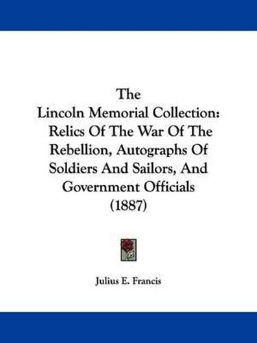 Cover image for The Lincoln Memorial Collection: Relics of the War of the Rebellion, Autographs of Soldiers and Sailors, and Government Officials (1887)