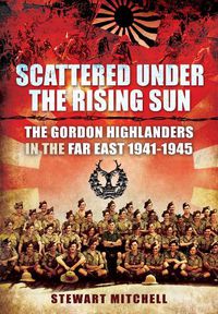 Cover image for Scattered Under the Rising Sun: The Gordon Highlanders in the Far East 1941 - 1945