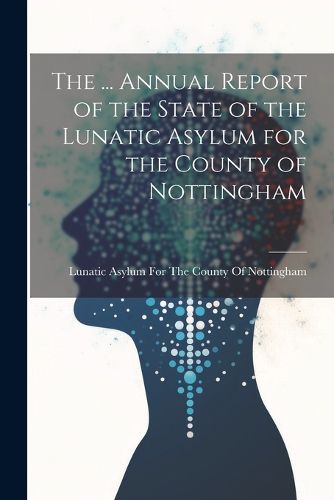 Cover image for The ... Annual Report of the State of the Lunatic Asylum for the County of Nottingham