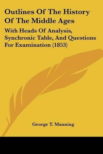 Cover image for Outlines Of The History Of The Middle Ages: With Heads Of Analysis, Synchronic Table, And Questions For Examination (1853)