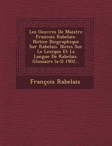 Les Oeuvres de Maistre Francois Rabelais: Notice Biographique Sur Rabelais. Notes Sur Le Lexique Et La Langue de Rabelais. Glossaire (A-L) 1902...