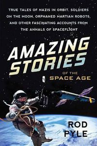 Cover image for Amazing Stories of the Space Age: True Tales of Nazis in Orbit, Soldiers on the Moon, Orphaned Martian Robots, and Other Fascinating Accounts from the Annals of Spaceflight