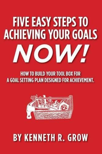 Cover image for Five Easy Steps to Achieving Your Goals Now!: How To Build Your Tool Box For A Goal Setting Plan Designed For Achievement.