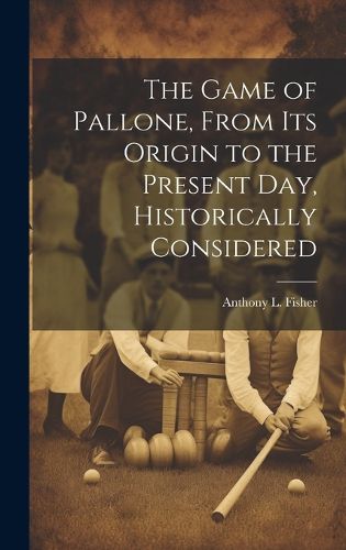 Cover image for The Game of Pallone, From Its Origin to the Present Day, Historically Considered