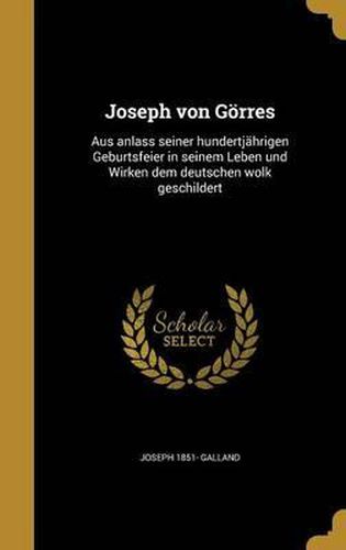 Joseph Von Gorres: Aus Anlass Seiner Hundertjahrigen Geburtsfeier in Seinem Leben Und Wirken Dem Deutschen Wolk Geschildert