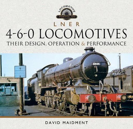 L N E R 4-6-0 Locomotives: Their Design, Operation and Performance