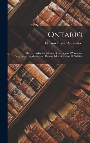 Cover image for Ontario: the Record of the Mowat Government, 22 Years of Progressive Legislation and Honest Administration 1872-1894 [microform]