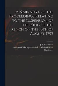 Cover image for A Narrative of the Proceedings Relating to the Suspension of the King of the French on the 10th of August, 1792 [microform]