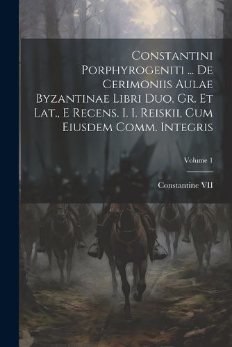 Cover image for Constantini Porphyrogeniti ... De Cerimoniis Aulae Byzantinae Libri Duo, Gr. Et Lat., E Recens. I. I. Reiskii, Cum Eiusdem Comm. Integris; Volume 1