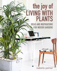 Cover image for The Joy of Living with Plants: Ideas and Inspirations for Indoor Gardens