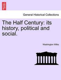 Cover image for The Half Century: Its History, Political and Social.