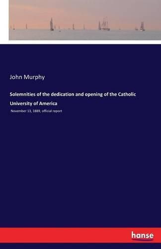Solemnities of the dedication and opening of the Catholic University of America: November 13, 1889, official report