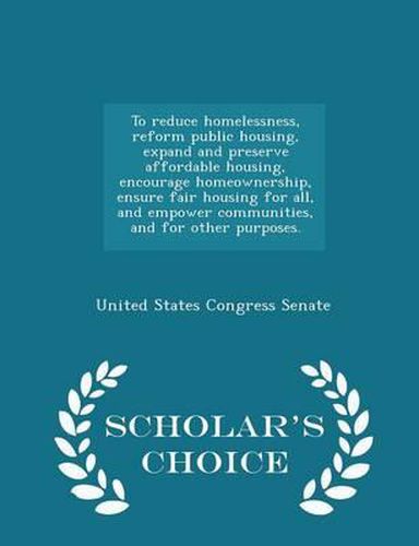 To Reduce Homelessness, Reform Public Housing, Expand and Preserve Affordable Housing, Encourage Homeownership, Ensure Fair Housing for All, and Empower Communities, and for Other Purposes. - Scholar's Choice Edition