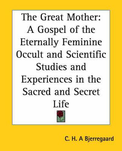 Cover image for The Great Mother: A Gospel of the Eternally Feminine Occult and Scientific Studies and Experiences in the Sacred and Secret Life