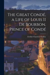 Cover image for The Great Conde, a Life of Louis II de Bourbon, Prince of Conde