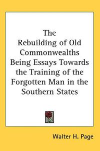 Cover image for The Rebuilding of Old Commonwealths Being Essays Towards the Training of the Forgotten Man in the Southern States