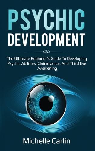 Cover image for Psychic Development: The Ultimate Beginner's Guide to developing psychic abilities, clairvoyance, and third eye awakening