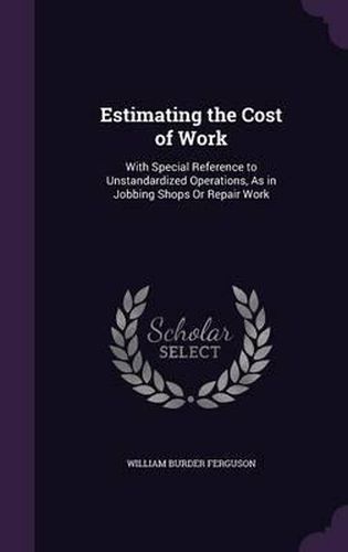 Estimating the Cost of Work: With Special Reference to Unstandardized Operations, as in Jobbing Shops or Repair Work