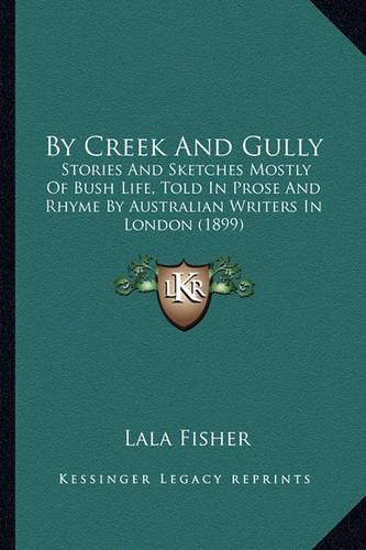 Cover image for By Creek and Gully: Stories and Sketches Mostly of Bush Life, Told in Prose and Rhyme by Australian Writers in London (1899)