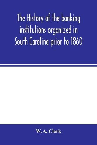 Cover image for The history of the banking institutions organized in South Carolina prior to 1860