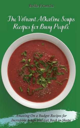 Cover image for The Vibrant Alkaline Soups Recipes for Busy People: Amazing On a Budget Recipes for Incredible Soups and Get Back in Shape